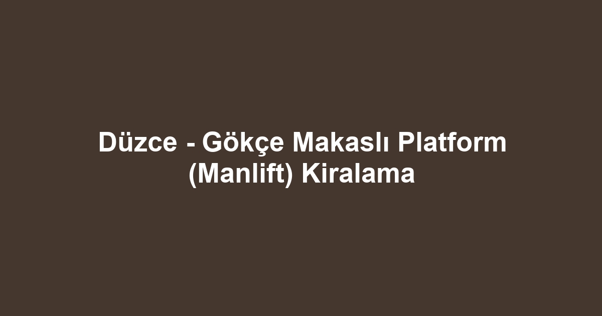 Düzce - Gökçe Makaslı Platform (Manlift) Kiralama