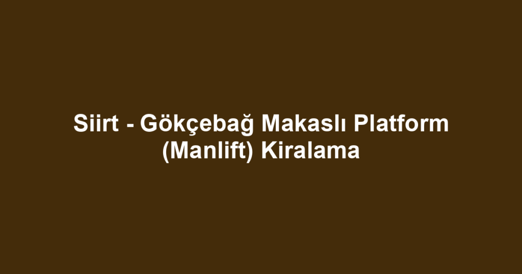 Siirt - Gökçebağ Makaslı Platform (Manlift) Kiralama