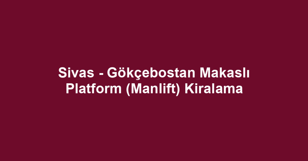 Sivas - Gökçebostan Makaslı Platform (Manlift) Kiralama