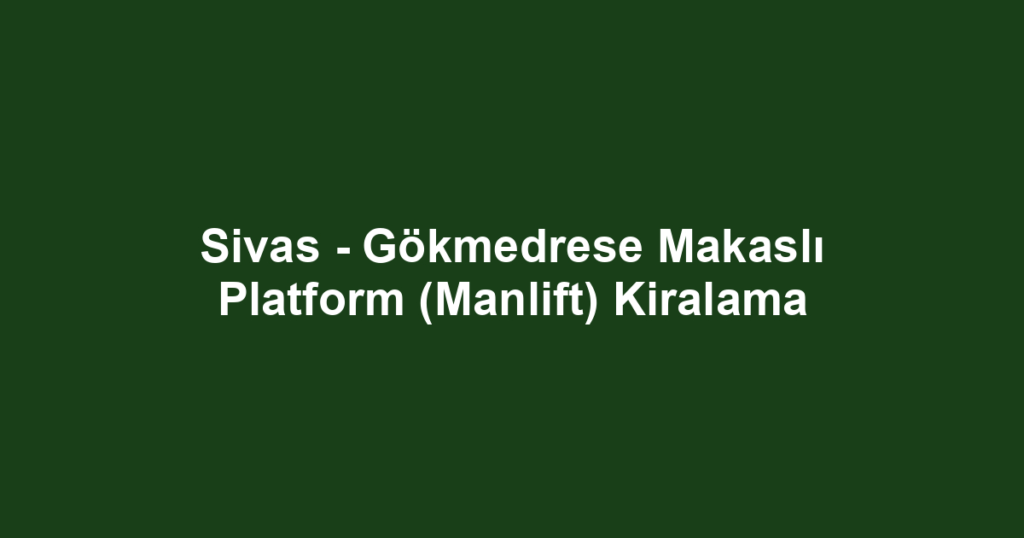Sivas - Gökmedrese Makaslı Platform (Manlift) Kiralama