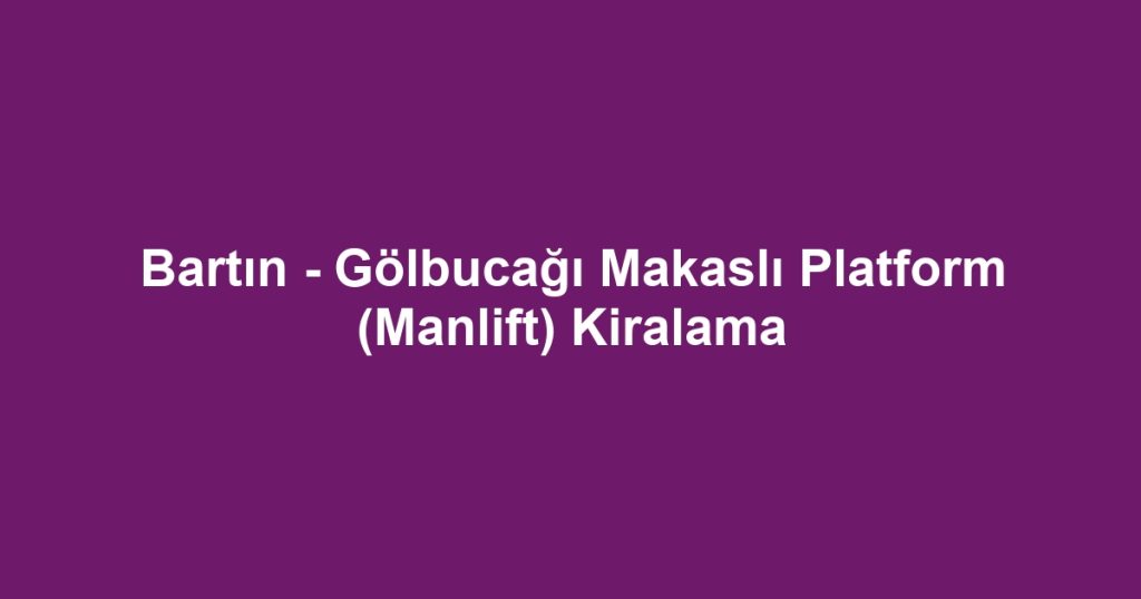 Bartın - Gölbucağı Makaslı Platform (Manlift) Kiralama