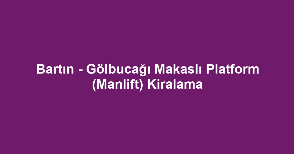 Bartın - Gölbucağı Makaslı Platform (Manlift) Kiralama