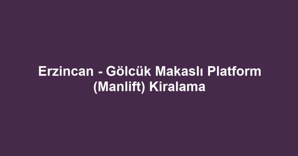 Erzincan - Gölcük Makaslı Platform (Manlift) Kiralama