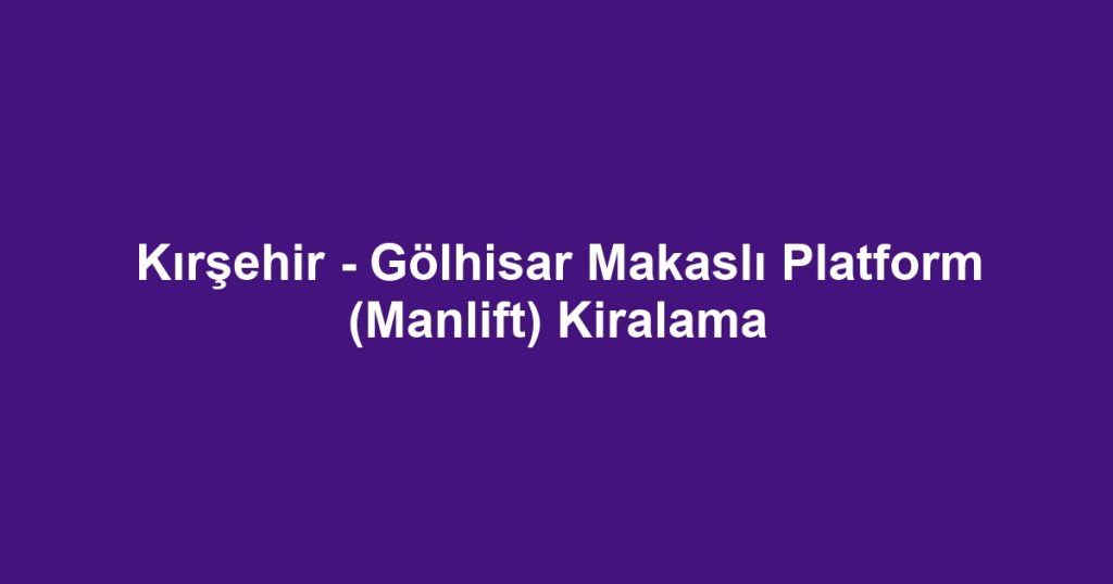 Kırşehir - Gölhisar Makaslı Platform (Manlift) Kiralama