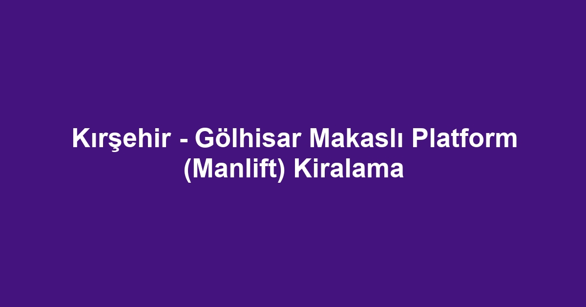 Kırşehir - Gölhisar Makaslı Platform (Manlift) Kiralama
