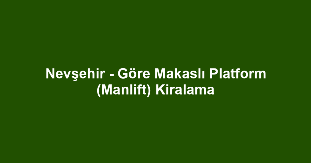 Nevşehir - Göre Makaslı Platform (Manlift) Kiralama