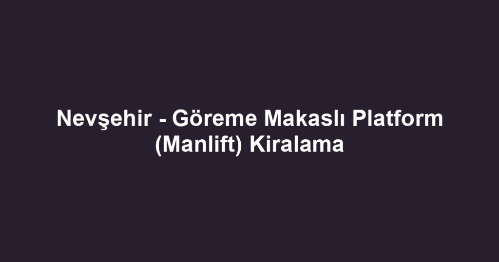 Nevşehir - Göreme Makaslı Platform (Manlift) Kiralama