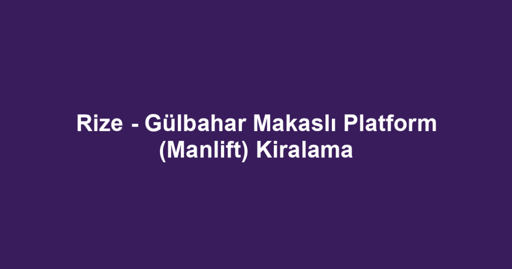Rize - Gülbahar Makaslı Platform (Manlift) Kiralama