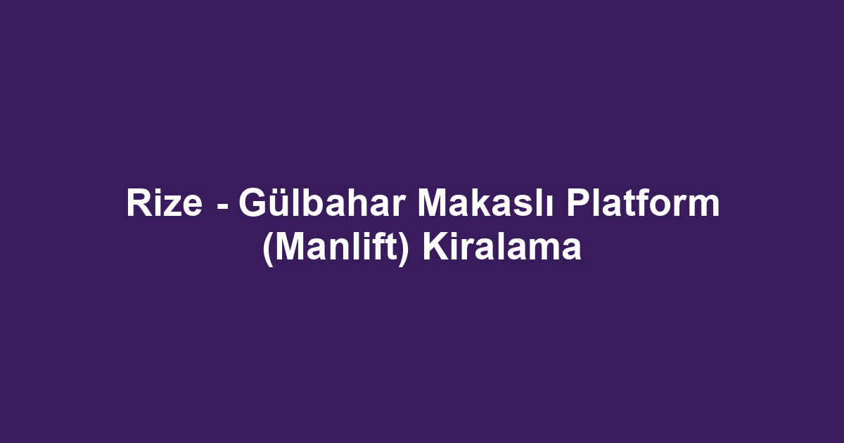 Rize - Gülbahar Makaslı Platform (Manlift) Kiralama