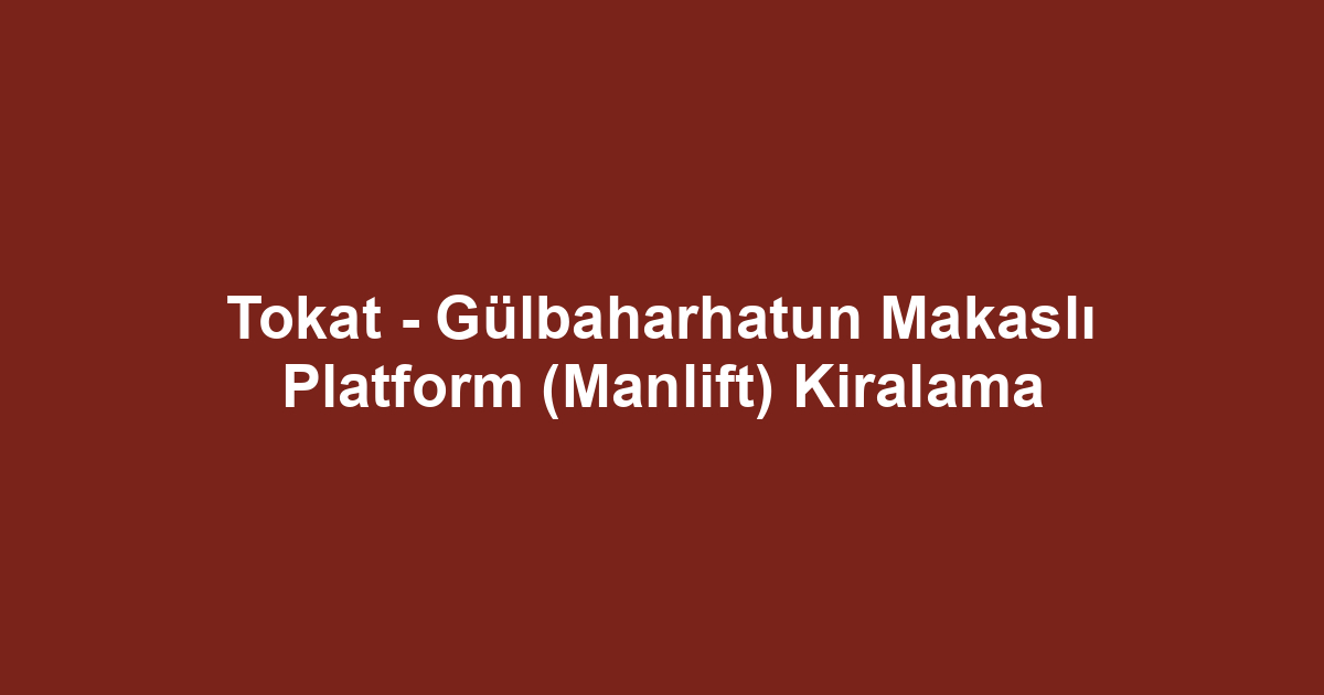 Tokat - Gülbaharhatun Makaslı Platform (Manlift) Kiralama