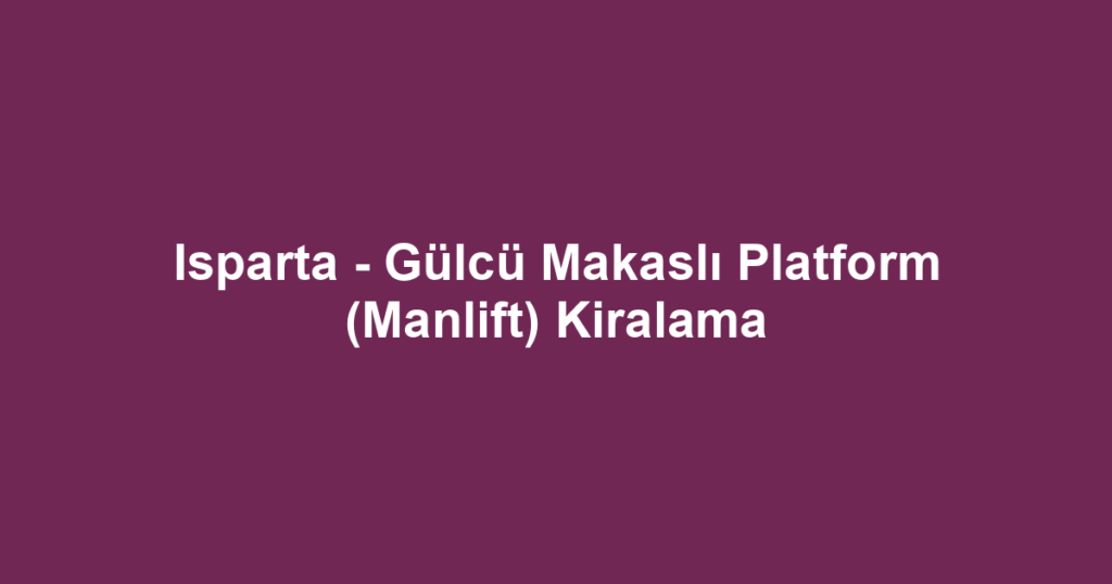 Isparta - Gülcü Makaslı Platform (Manlift) Kiralama