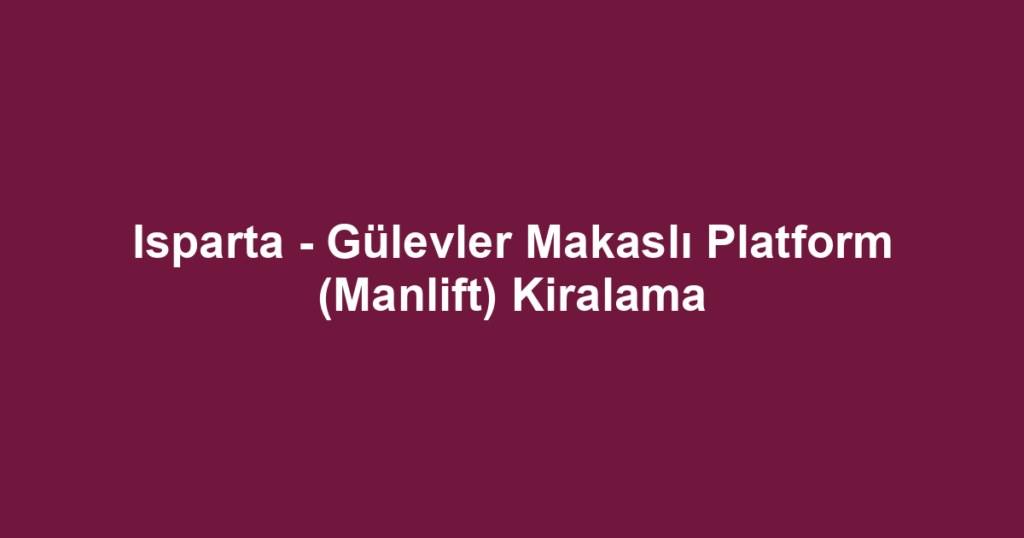 Isparta - Gülevler Makaslı Platform (Manlift) Kiralama
