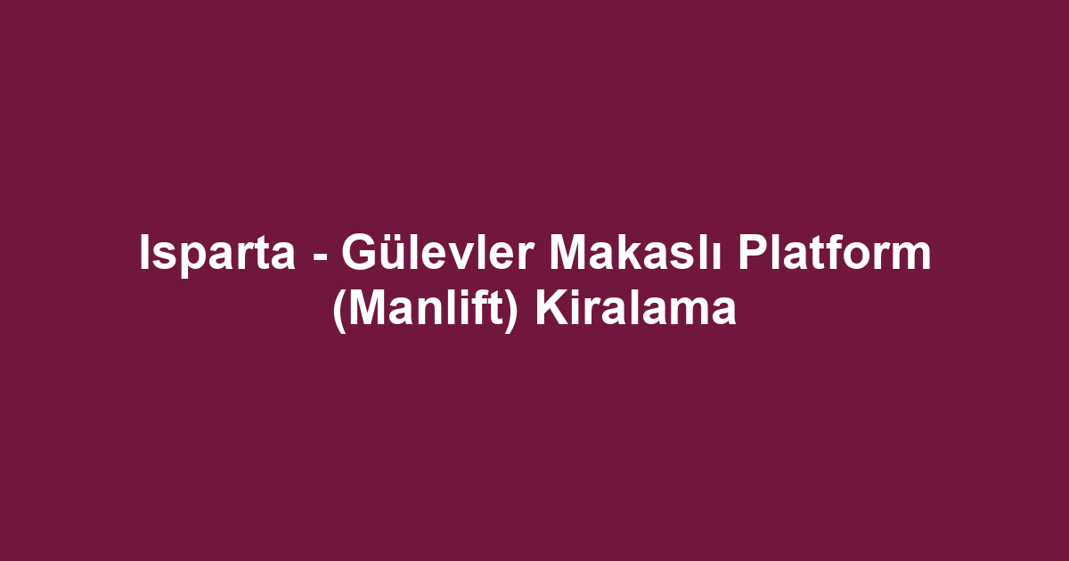 Isparta - Gülevler Makaslı Platform (Manlift) Kiralama