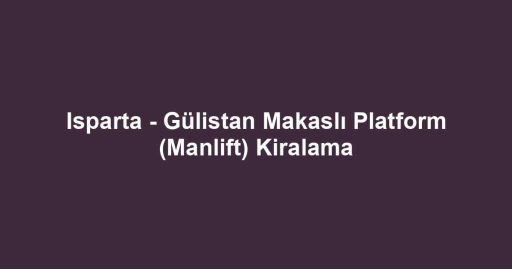 Isparta - Gülistan Makaslı Platform (Manlift) Kiralama