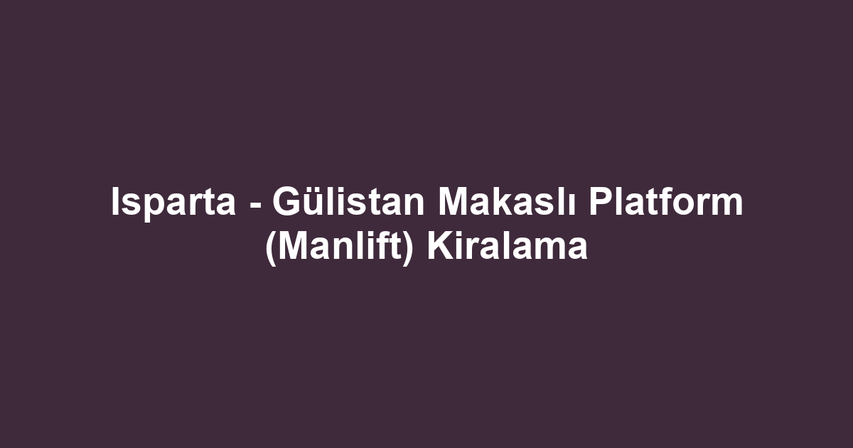 Isparta - Gülistan Makaslı Platform (Manlift) Kiralama