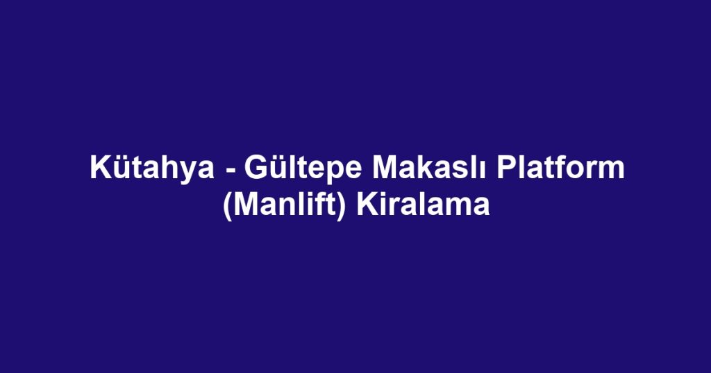 Kütahya - Gültepe Makaslı Platform (Manlift) Kiralama