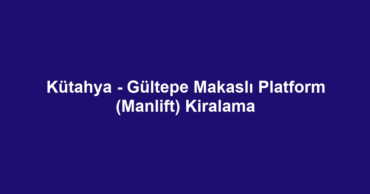 Kütahya - Gültepe Makaslı Platform (Manlift) Kiralama