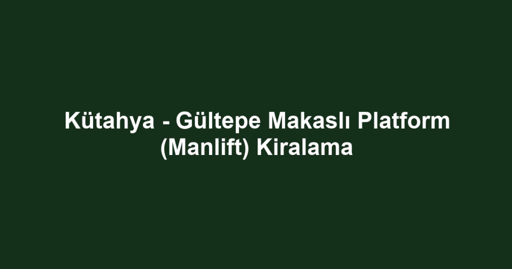 Kütahya - Gültepe Makaslı Platform (Manlift) Kiralama