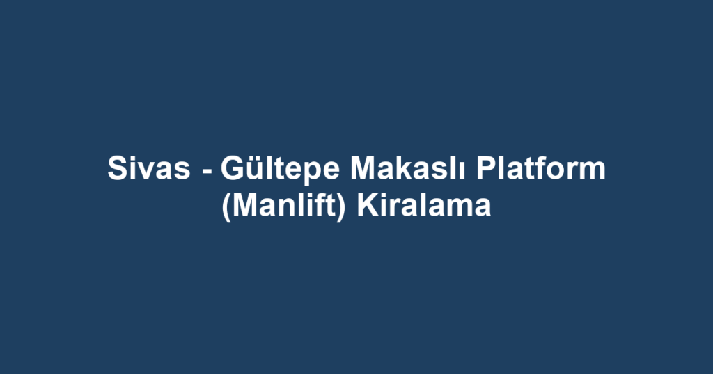 Sivas - Gültepe Makaslı Platform (Manlift) Kiralama