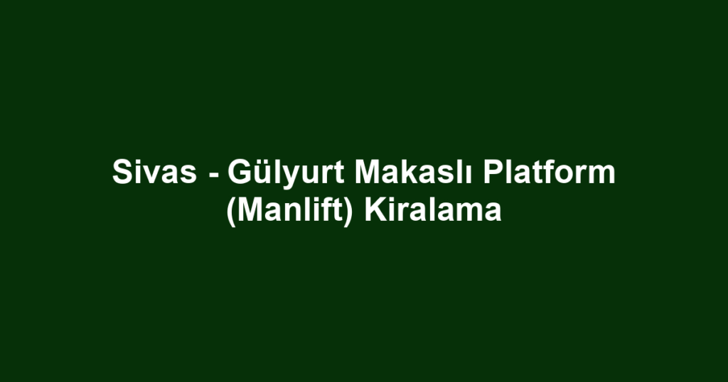 Sivas - Gülyurt Makaslı Platform (Manlift) Kiralama
