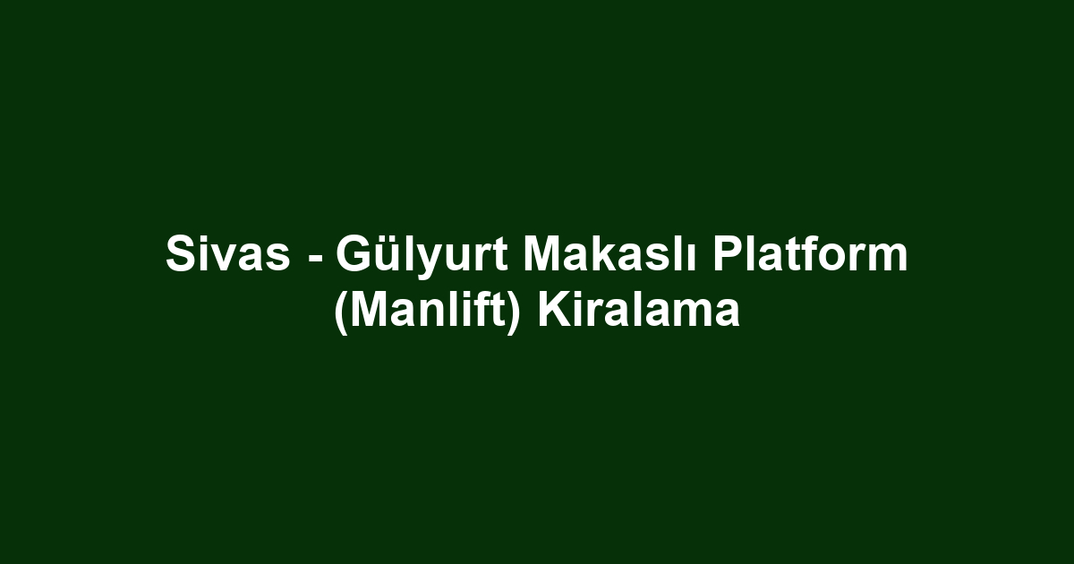Sivas - Gülyurt Makaslı Platform (Manlift) Kiralama