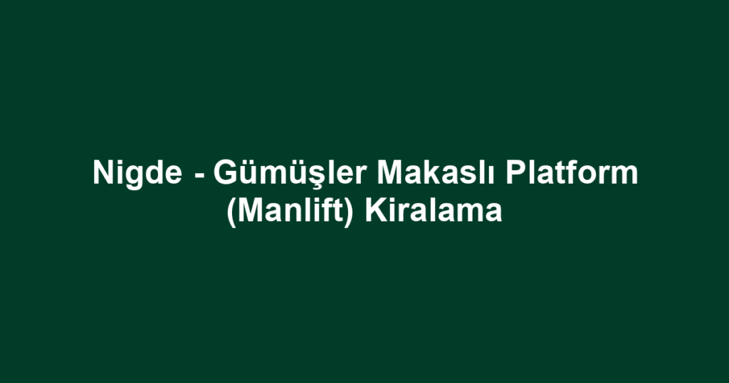 Nigde - Gümüşler Makaslı Platform (Manlift) Kiralama