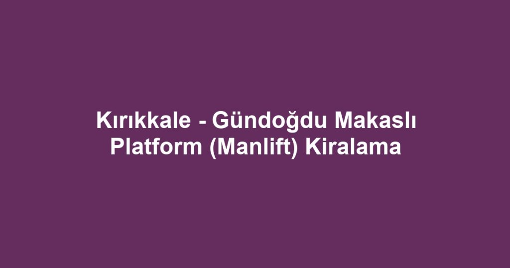 Kırıkkale - Gündoğdu Makaslı Platform (Manlift) Kiralama