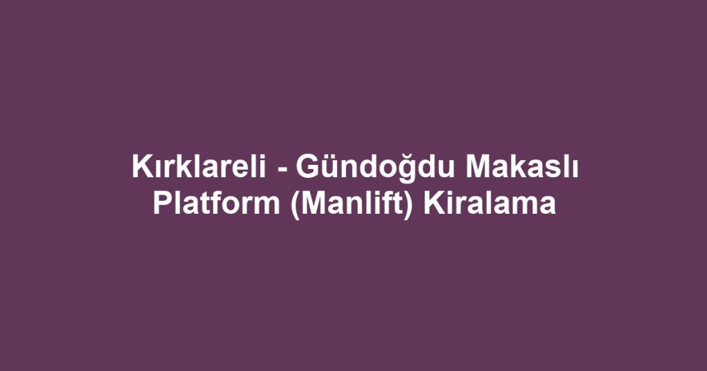 Kırklareli - Gündoğdu Makaslı Platform (Manlift) Kiralama