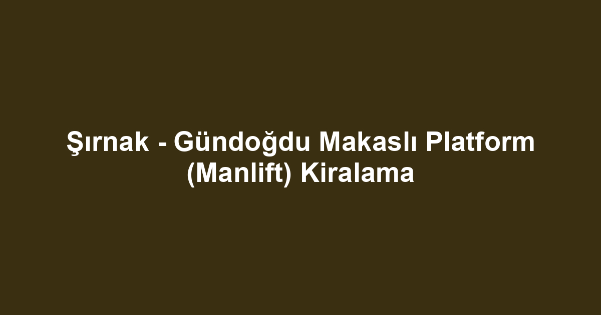 Şırnak - Gündoğdu Makaslı Platform (Manlift) Kiralama