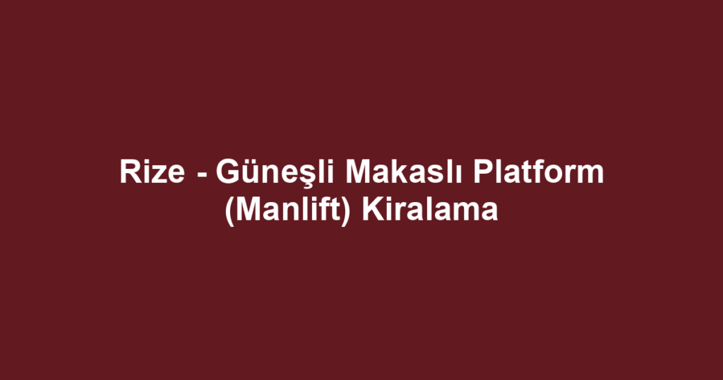 Rize - Güneşli Makaslı Platform (Manlift) Kiralama