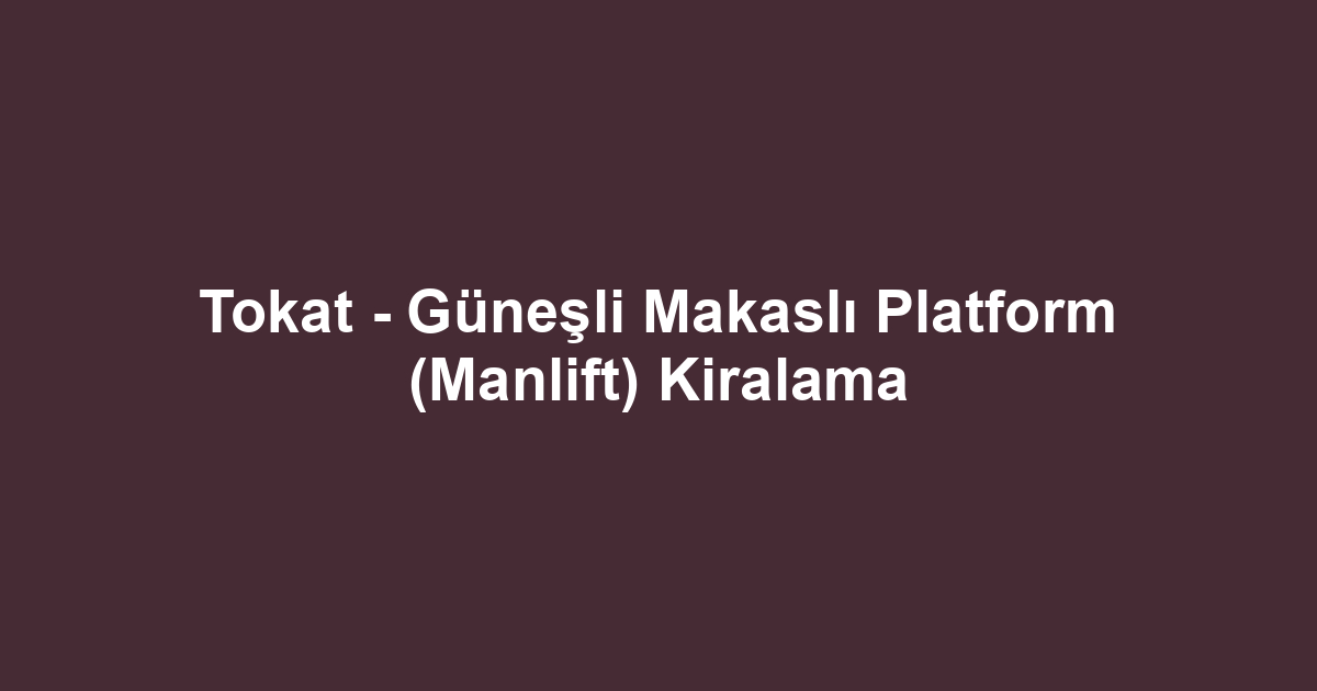 Tokat - Güneşli Makaslı Platform (Manlift) Kiralama
