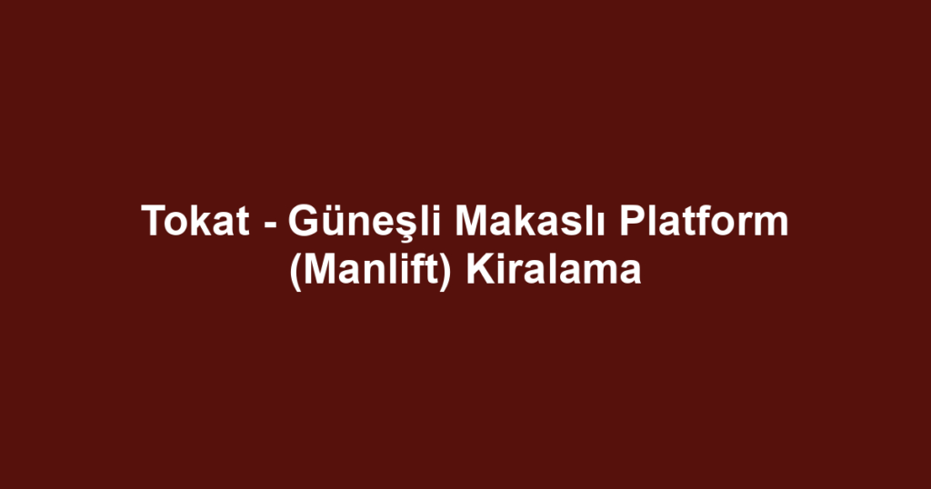 Tokat - Güneşli Makaslı Platform (Manlift) Kiralama