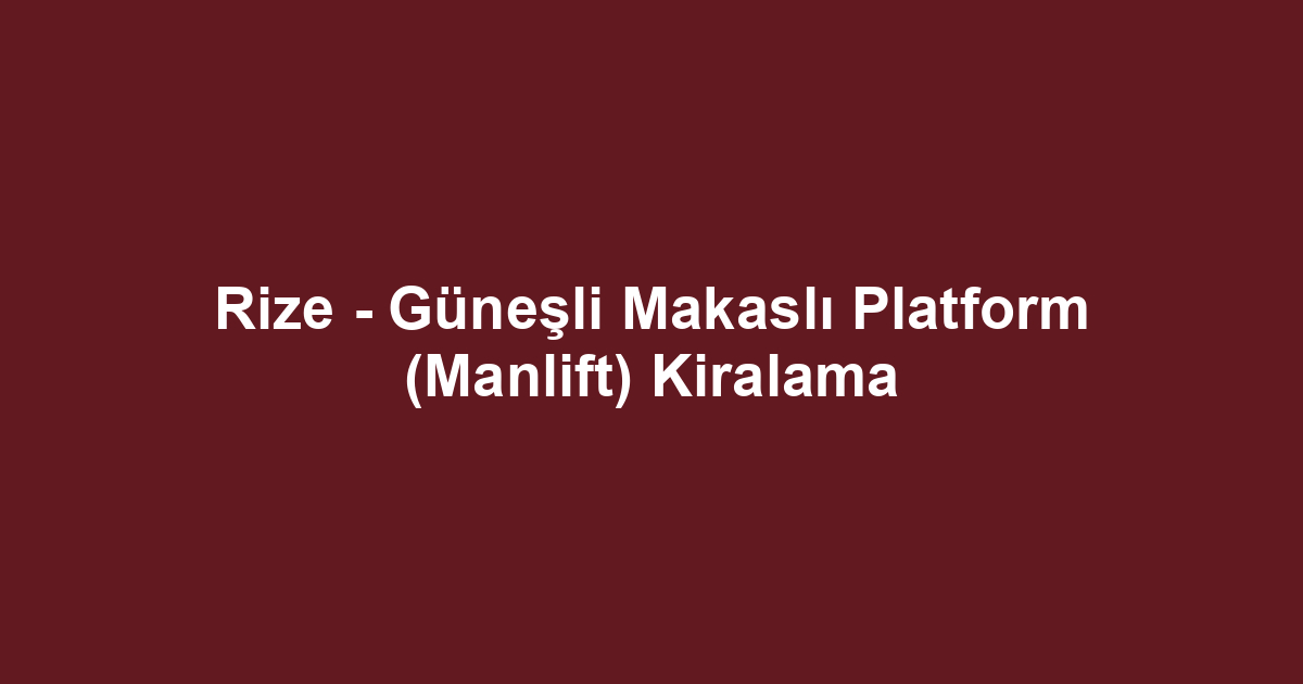 Rize - Güneşli Makaslı Platform (Manlift) Kiralama