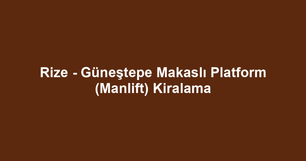 Rize - Güneştepe Makaslı Platform (Manlift) Kiralama