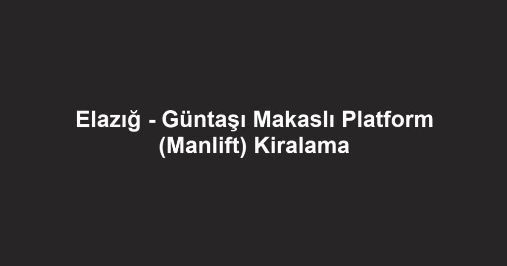 Elazığ - Güntaşı Makaslı Platform (Manlift) Kiralama