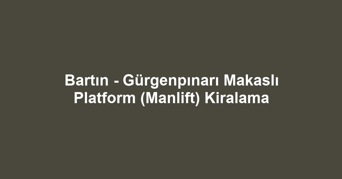 Bartın - Gürgenpınarı Makaslı Platform (Manlift) Kiralama
