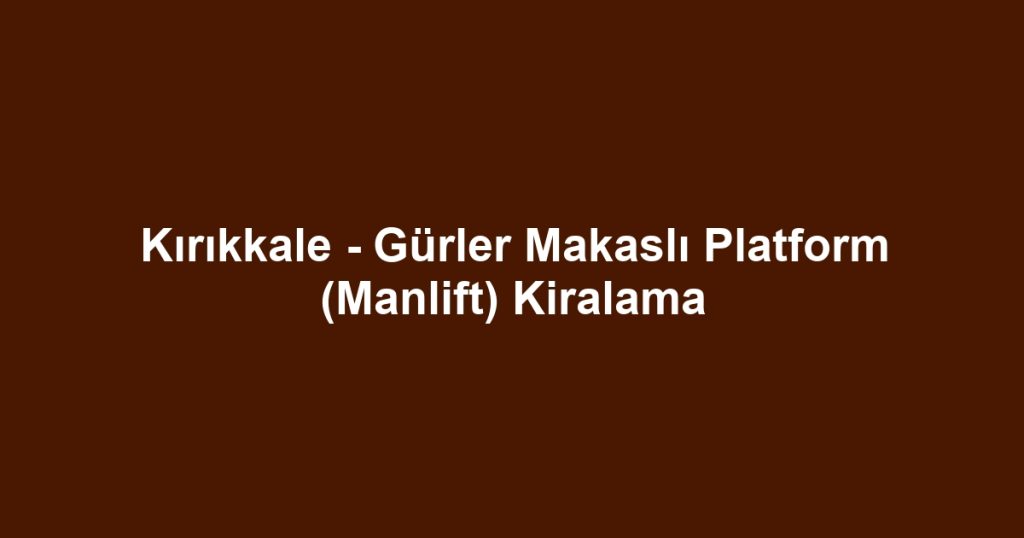 Kırıkkale - Gürler Makaslı Platform (Manlift) Kiralama