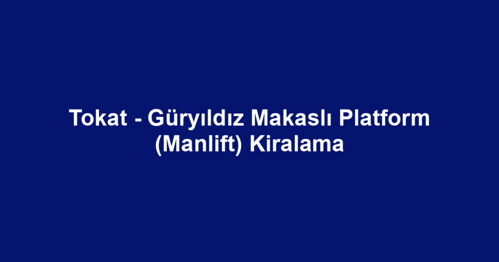 Tokat - Güryıldız Makaslı Platform (Manlift) Kiralama