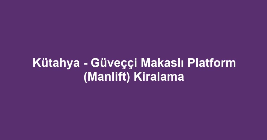 Kütahya - Güveççi Makaslı Platform (Manlift) Kiralama