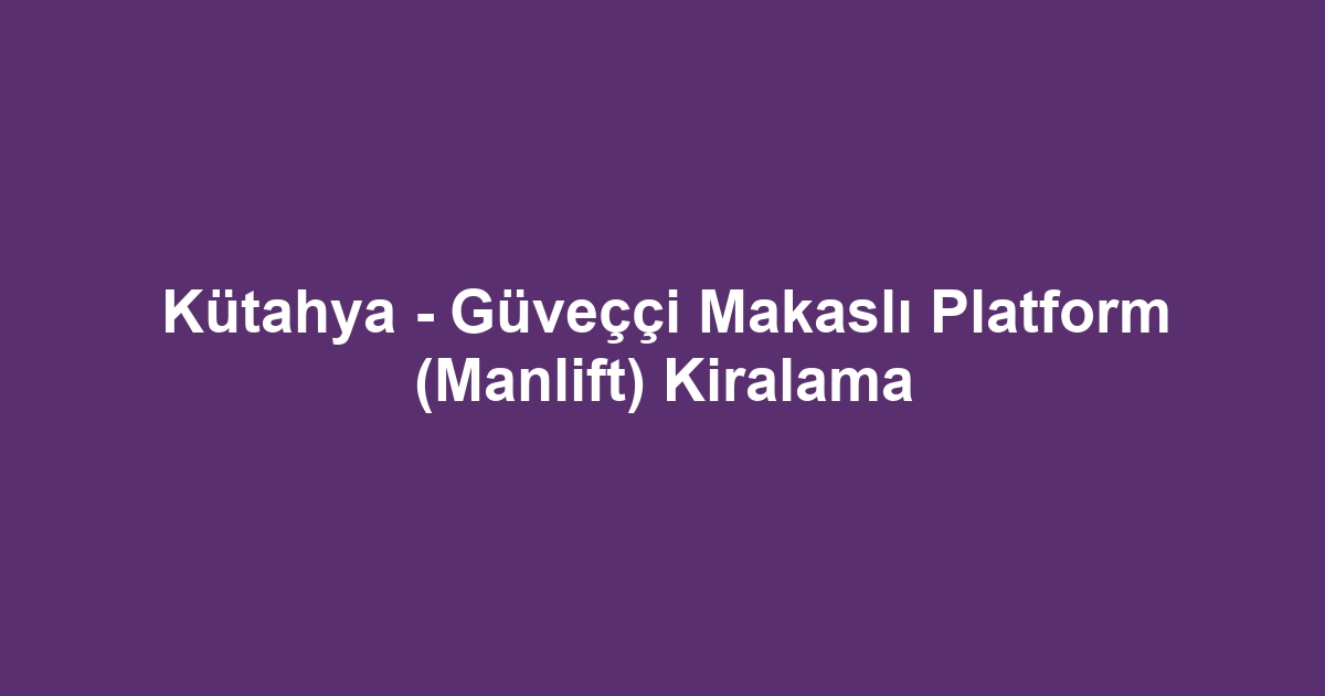 Kütahya - Güveççi Makaslı Platform (Manlift) Kiralama