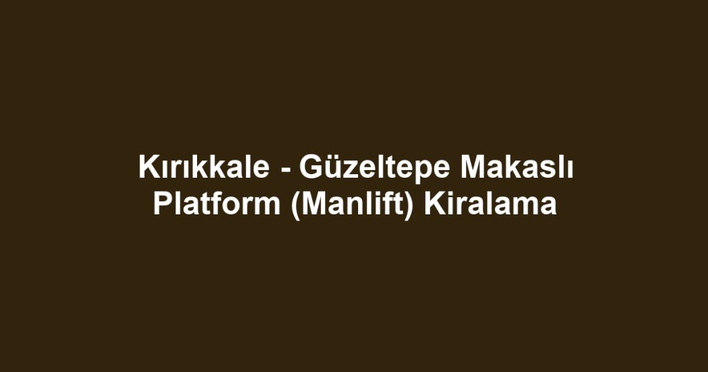 Kırıkkale - Güzeltepe Makaslı Platform (Manlift) Kiralama