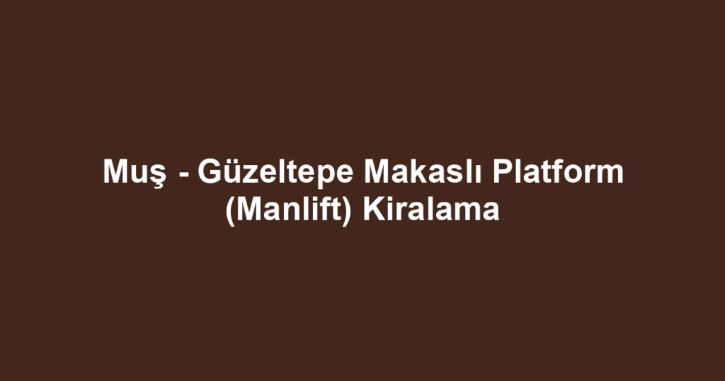 Muş - Güzeltepe Makaslı Platform (Manlift) Kiralama