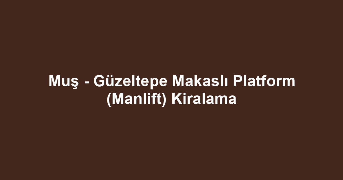 Muş - Güzeltepe Makaslı Platform (Manlift) Kiralama