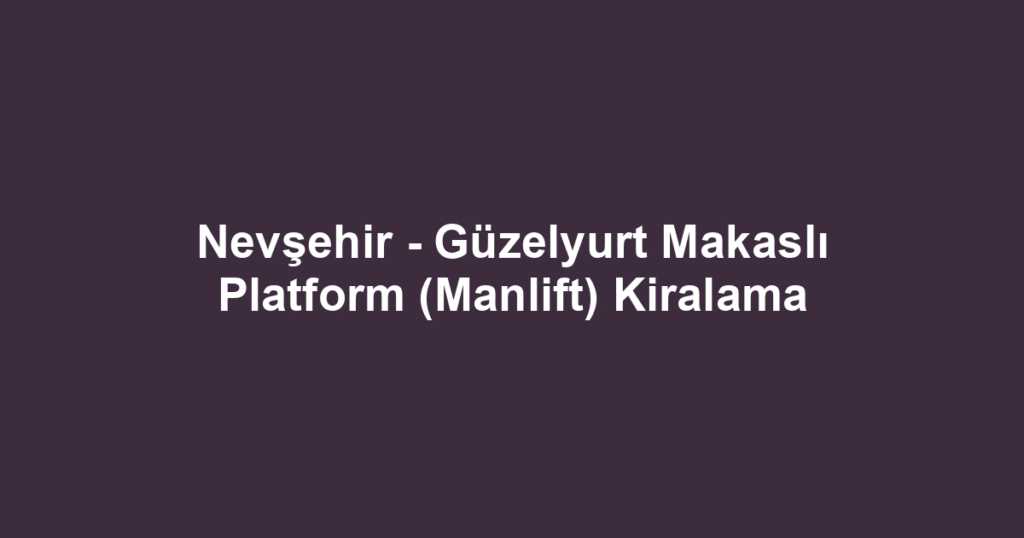 Nevşehir - Güzelyurt Makaslı Platform (Manlift) Kiralama