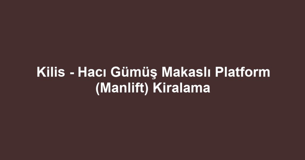 Kilis - Hacı Gümüş Makaslı Platform (Manlift) Kiralama