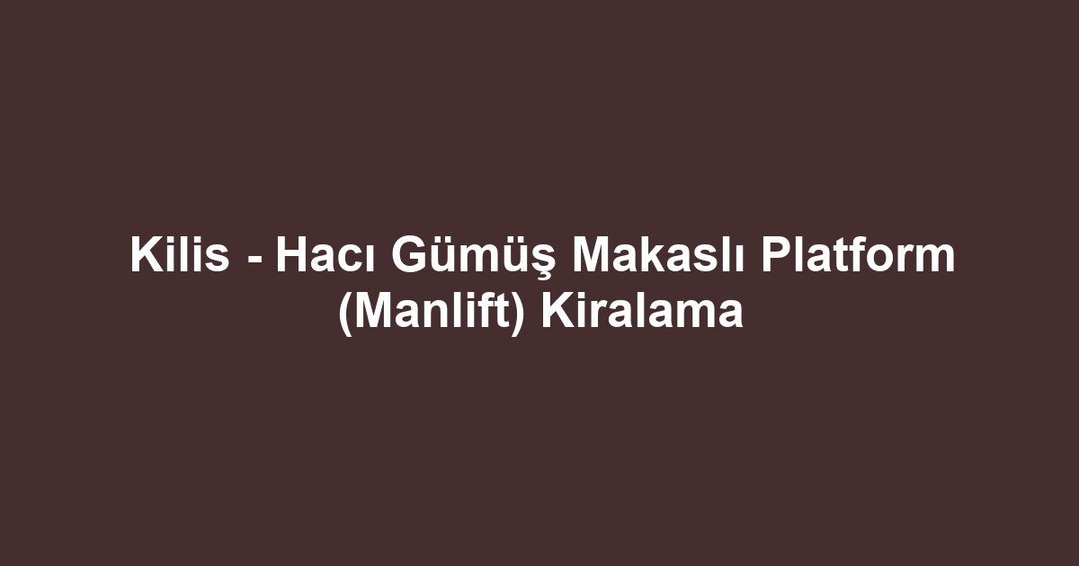 Kilis - Hacı Gümüş Makaslı Platform (Manlift) Kiralama