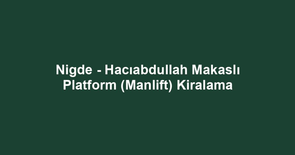Nigde - Hacıabdullah Makaslı Platform (Manlift) Kiralama