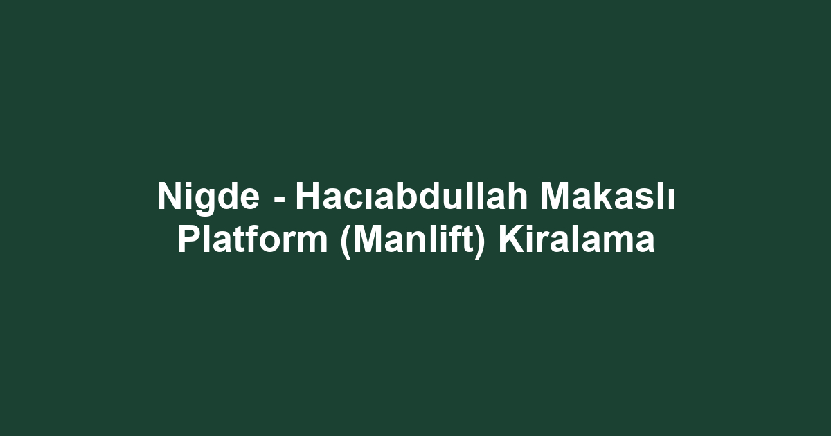 Nigde - Hacıabdullah Makaslı Platform (Manlift) Kiralama
