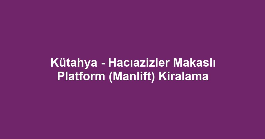 Kütahya - Hacıazizler Makaslı Platform (Manlift) Kiralama