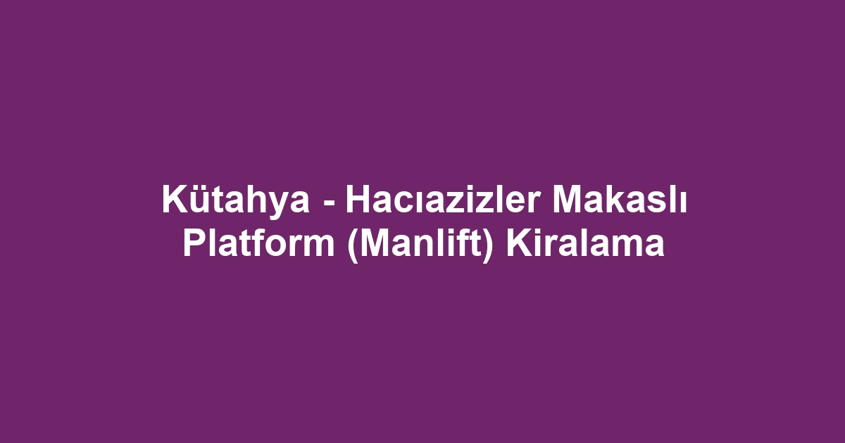 Kütahya - Hacıazizler Makaslı Platform (Manlift) Kiralama